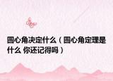 圓心角決定什么（圓心角定理是什么 你還記得嗎）