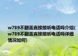 w789不翻蓋直接接聽電話嗎介紹(w789不翻蓋直接接聽電話嗎詳細(xì)情況如何)