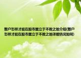 散戶怎樣才能在股市里立于不敗之地介紹(散戶怎樣才能在股市里立于不敗之地詳細(xì)情況如何)