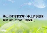 手上長(zhǎng)水泡非常癢（手上長(zhǎng)水泡很癢怎么辦 土方法一擦全好）