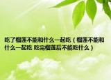 吃了榴蓮不能和什么一起吃（榴蓮不能和什么一起吃 吃完榴蓮后不能吃什么）