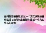 如何制定暑假計劃 過一個充實快樂的暑假生活（如何制定暑假計劃 過一個充實快樂的暑假）