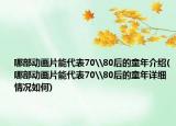 哪部動畫片能代表70\80后的童年介紹(哪部動畫片能代表70\80后的童年詳細情況如何)