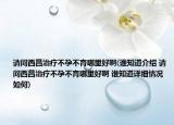 請(qǐng)問西昌治療不孕不育哪里好啊(誰知道介紹 請(qǐng)問西昌治療不孕不育哪里好啊 誰知道詳細(xì)情況如何)