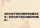 如何為孩子選擇出國(guó)留學(xué)的國(guó)家名單（如何為孩子選擇出國(guó)留學(xué)的國(guó)家）