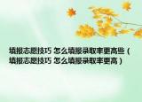 填報志愿技巧 怎么填報錄取率更高些（填報志愿技巧 怎么填報錄取率更高）