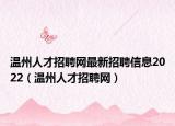 溫州人才招聘網(wǎng)最新招聘信息2022（溫州人才招聘網(wǎng)）