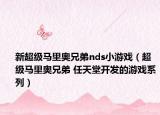新超級馬里奧兄弟nds小游戲（超級馬里奧兄弟 任天堂開發(fā)的游戲系列）