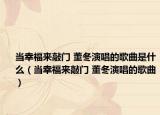 當(dāng)幸福來敲門 董冬演唱的歌曲是什么（當(dāng)幸福來敲門 董冬演唱的歌曲）