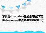 求英劇shameless的資源介紹(求英劇shameless的資源詳細情況如何)