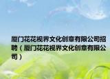 廈門花花視界文化創(chuàng)意有限公司招聘（廈門花花視界文化創(chuàng)意有限公司）