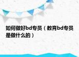 如何做好bd專員（教育bd專員是做什么的）
