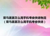 菜鳥裹裹怎么用手機(jī)號(hào)查快遞物流（菜鳥裹裹怎么用手機(jī)號(hào)查快遞）