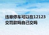 違章停車可以在12123交罰款嗎自己交嗎