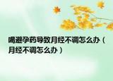 喝避孕藥導(dǎo)致月經(jīng)不調(diào)怎么辦（月經(jīng)不調(diào)怎么辦）
