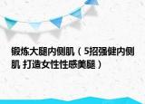 鍛煉大腿內(nèi)側(cè)?。?招強(qiáng)健內(nèi)側(cè)肌 打造女性性感美腿）