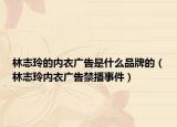 林志玲的內(nèi)衣廣告是什么品牌的（林志玲內(nèi)衣廣告禁播事件）