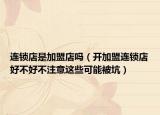 連鎖店是加盟店嗎（開加盟連鎖店好不好不注意這些可能被坑）
