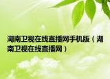 湖南衛(wèi)視在線直播網(wǎng)手機版（湖南衛(wèi)視在線直播網(wǎng)）