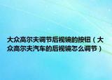 大眾高爾夫調(diào)節(jié)后視鏡的按鈕（大眾高爾夫汽車的后視鏡怎么調(diào)節(jié)）