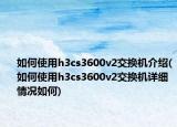 如何使用h3cs3600v2交換機介紹(如何使用h3cs3600v2交換機詳細(xì)情況如何)