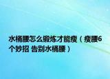 水桶腰怎么鍛煉才能瘦（瘦腰6個妙招 告別水桶腰）