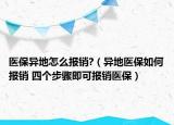 醫(yī)保異地怎么報(bào)銷?（異地醫(yī)保如何報(bào)銷 四個(gè)步驟即可報(bào)銷醫(yī)保）