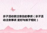 親子活動要注意些的事項(xiàng)（親子活動注意事項(xiàng) 更好與孩子相處）