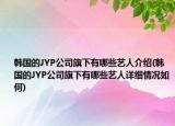 韓國的JYP公司旗下有哪些藝人介紹(韓國的JYP公司旗下有哪些藝人詳細情況如何)