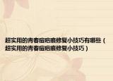 超實(shí)用的青春痘疤痕修復(fù)小技巧有哪些（超實(shí)用的青春痘疤痕修復(fù)小技巧）