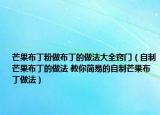 芒果布丁粉做布丁的做法大全竅門（自制芒果布丁的做法 教你簡易的自制芒果布丁做法）