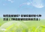 如何去掉皺紋? 去皺紋最好的七種方法（7種去除皺紋的簡(jiǎn)單方法）