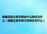 我國目前主要矛盾由什么轉化為什么（我國主要矛盾已經轉化為什么）