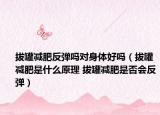 拔罐減肥反彈嗎對身體好嗎（拔罐減肥是什么原理 拔罐減肥是否會反彈）