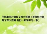手機的照片刪除了怎么恢復(fù)（手機照片刪除了怎么恢復(fù) 我們一起來學(xué)習(xí)一下）