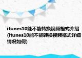 itunes10能不能轉換視頻格式介紹(itunes10能不能轉換視頻格式詳細情況如何)