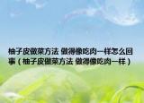 柚子皮做菜方法 做得像吃肉一樣怎么回事（柚子皮做菜方法 做得像吃肉一樣）