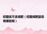 經(jīng)期該不該減肥（經(jīng)期減肥禁忌有哪些呢）