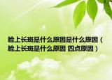 臉上長斑是什么原因是什么原因（臉上長斑是什么原因 四點(diǎn)原因）