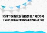 如何下載百度影音播放器介紹(如何下載百度影音播放器詳細(xì)情況如何)