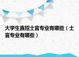 大學生直招士官專業(yè)有哪些（士官專業(yè)有哪些）