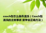 coach包怎么保養(yǎng)清洗（Coach包清洗的注意事項 要學(xué)會正確方法）