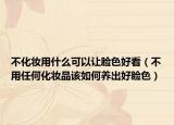 不化妝用什么可以讓臉色好看（不用任何化妝品該如何養(yǎng)出好臉色）