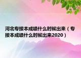 河北專接本成績什么時候出來（專接本成績什么時候出來2020）