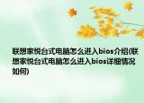 聯(lián)想家悅臺(tái)式電腦怎么進(jìn)入bios介紹(聯(lián)想家悅臺(tái)式電腦怎么進(jìn)入bios詳細(xì)情況如何)