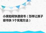 小孩如何快速背書（怎樣讓孩子背書快 5個(gè)實(shí)用方法）
