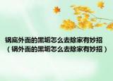 鍋底外面的黑垢怎么去除家有妙招（鍋外面的黑垢怎么去除家有妙招）