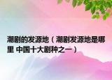 潮劇的發(fā)源地（潮劇發(fā)源地是哪里 中國十大劇種之一）