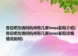 各位吧友請(qǐng)問(wèn)杭州有幾家imax影院介紹(各位吧友請(qǐng)問(wèn)杭州有幾家imax影院詳細(xì)情況如何)