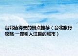 臺北值得去的景點(diǎn)推薦（臺北旅行攻略 一座引人注目的城市）